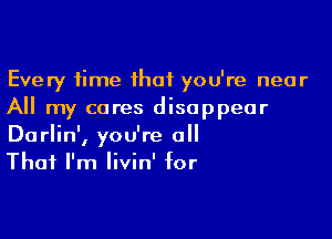 Every time ihaf you're near
All my cares disappear

Darlin', you're a
That I'm Iivin' for