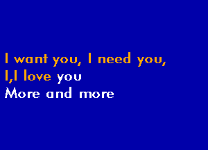 I want you, I need you,

I,I love you
More and more