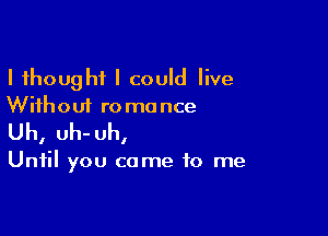 I thought I could live
Without romance

Uh, Uh- uh,

Until you come to me