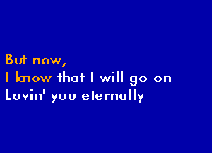 But now,

I know that I will go on
Lovin' you eternally