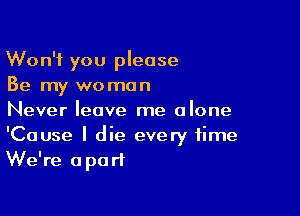 Won't you please
Be my woman

Never leave me alone
'Cause I die every time
We're apart