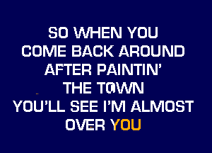 SO WHEN YOU
COME BACK AROUND
AFTER PAINTIM

.. THE TGWN
YOU'LL SEE I'M ALMOST
OVER YOU