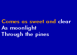 Comes as sweet and clear

As moonlight
Through the pines