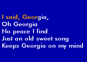 I said, Georgia,

Oh Georgia

No peace I find
Just an old sweet song
Keeps Georgia on my mind