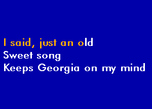 I said, just on old

Sweet song
Keeps Georgia on my mind