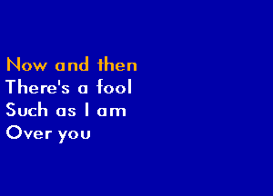 Now and then
There's a fool

Such as I am
Over you