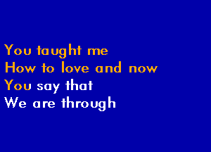 You taught me
How f0 love and now

You say that
We are through