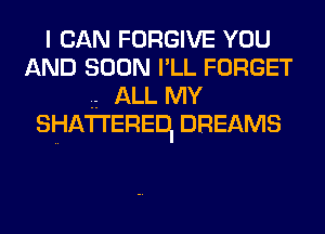 I CAN FORGIVE YOU
AND SOON l' LL FORGET
ALL MY
SHA'I'I'EFIEDl DREAMS