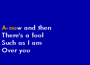 A- now and then
There's a fool
Such as I am

Over you