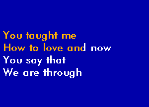 You taught me
How f0 love and now

You say that
We are through