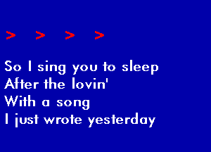 So I sing you to sleep

After the lovin'
With a song
I iusf wrote yesterday