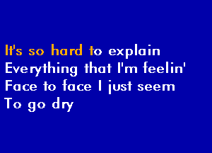 Ifs so hard to explain
Everything that I'm feelin'
Face to face I iusf seem
To go dry