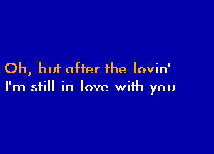 Oh, but offer the Iovin'

I'm still in love with you