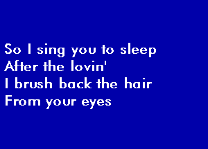 So I sing you to sleep
After the Iovin'

I brush back the hair

From your eyes