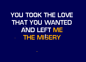 YOU TOOK THE LOVE
THAT YOU WANTED
AND LEFT ME
THE MIBERY