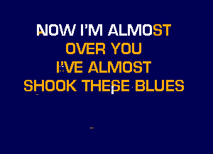 NOW I'M ALMOST
OVER YOU
I.'-.VE ALMOST

SHODK THESE BLUES