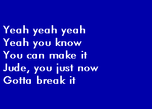 Yeah yeah yeah
Yeah you know

You can make if

Jude, you iust now
(30110 break it