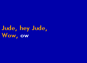 Jude, hey Jude,

Wow, ow