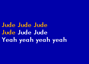 Jude Jude Jude

Jude Jude Jude
Yeah yeah yeah yeah