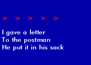 I gave a Ietier

To the postman
He put it in his sack
