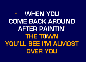  WHEN YOU
COME BACK AROUND
AFTER PAINTIN'

.. THE TOWN
YOU'LL SEE I'M ALMOST
OVER YOU