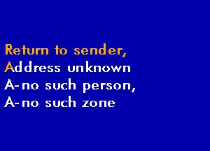 Return to sender,
Address unknown

A- no such person,
A- no such zone
