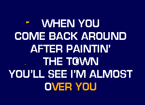  WHEN YOU
COME BACK AROUND
AFTER PAINTIN'

.. THE TGWN
YOU'LL SEE I'M ALMOST
OVER YOU