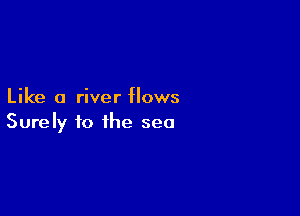 Like a river flows

Surely to the sea