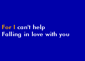 For I can't help

Falling in love with you