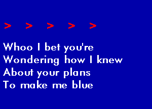 Whoo I bet you're

Wondering how I knew
About your plans
To make me blue