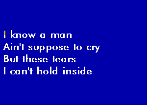 I know a man
Ain't suppose to cry

Buf these tears
I can't hold inside