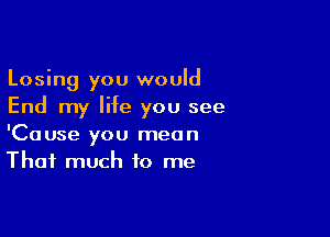 Losing you would
End my life you see

'Cause you mean
That much to me