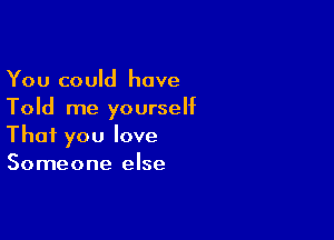 You could have
Told me yourself

That you love
Someone else