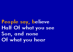 Peo ple say, be lieve

Half Of what you see

Son, and none

Of what you hear