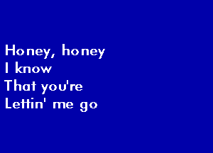 Ho ney, ho ney
I know

That you're
Leifin' me go