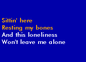 Siifin' here
Resting my bones

And this loneliness
Won't leave me alone