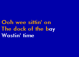 Ooh wee siHin' on

The dock of the bay

Wasiin' time