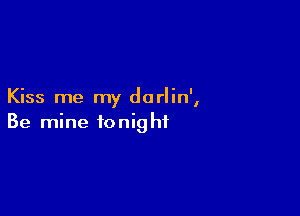 Kiss me my dorlin',

Be mine tonight
