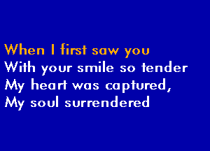 When I first saw you

Wiih your smile so 1ender
My heart was captured,
My soul surrendered