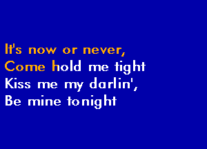 Ifs now or never,
Come hold me tight

Kiss me my darlin',
Be mine tonight