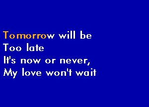 Tomorrow will be
Too late

Ifs now or never,
My love won't wait