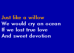 Just like a willow
We would cry an ocean

If we lost true love
And sweet devotion