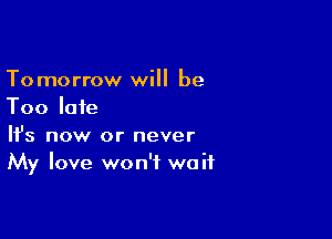 Tomorrow will be
Too late

Ifs now or never
My love won't wait