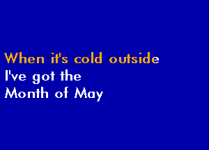 When it's cold outside

I've got the
Month of May