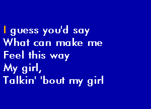 I guess you'd say
What can make me

Feel this way
My girl,
Talkin' 'bout my girl