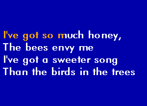 I've got so much honey,
The bees envy me

I've got a sweeter song
Than 1he birds in he irees