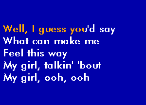 Well, I guess you'd say
What can make me

Feel this way
My girl, falkin' 'boui
My girl, ooh, ooh