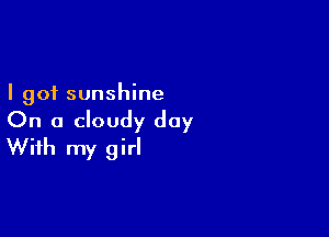 I got sunshine

On a cloudy day
With my girl