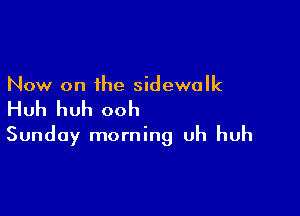 Now on the sidewalk

Huh huh ooh

Sunday morning uh huh