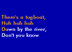 There's a tug boat,
Huh huh huh

Down by the river,
Don't you know